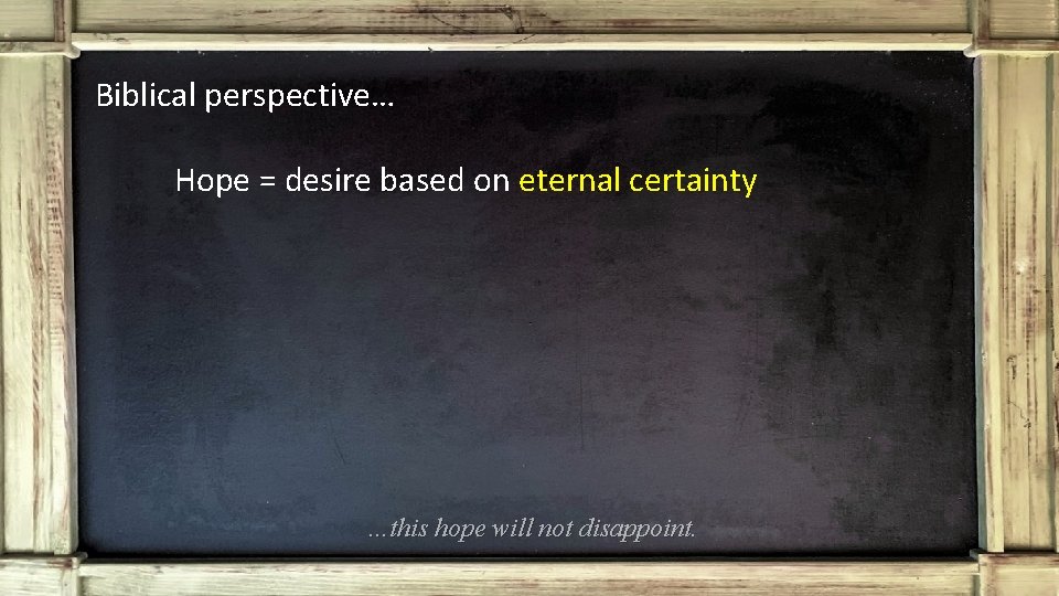 Biblical perspective… Hope = desire based on eternal certainty …this hope will not disappoint.