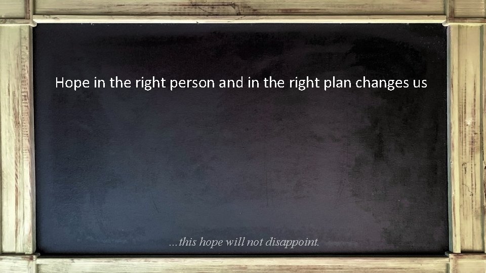 Hope in the right person and in the right plan changes us …this hope