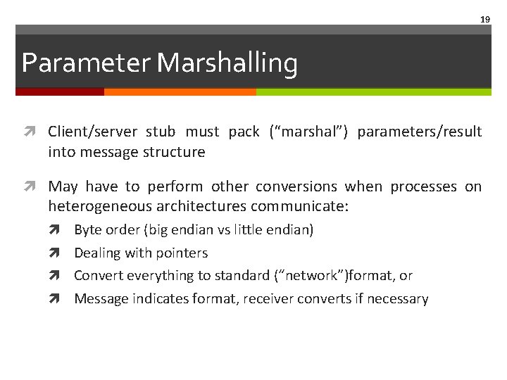 19 Parameter Marshalling Client/server stub must pack (“marshal”) parameters/result into message structure May have 19 Parameter Marshalling Client/server stub must pack (“marshal”) parameters/result into message structure May have