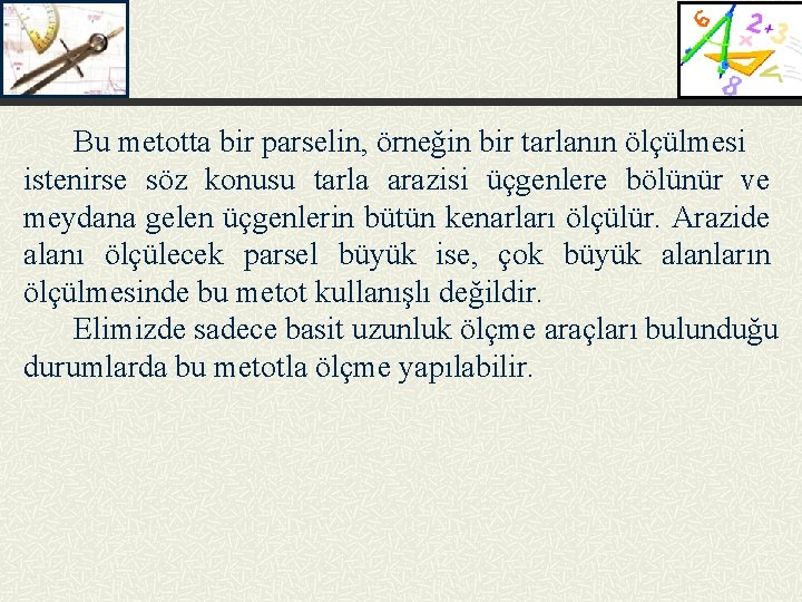 Bu metotta bir parselin, örneğin bir tarlanın ölçülmesi istenirse söz konusu tarla arazisi üçgenlere