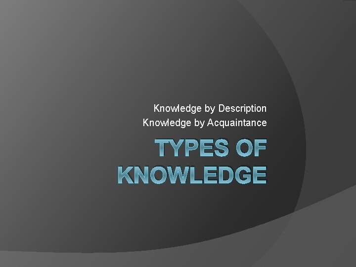 Knowledge by Description Knowledge by Acquaintance TYPES OF