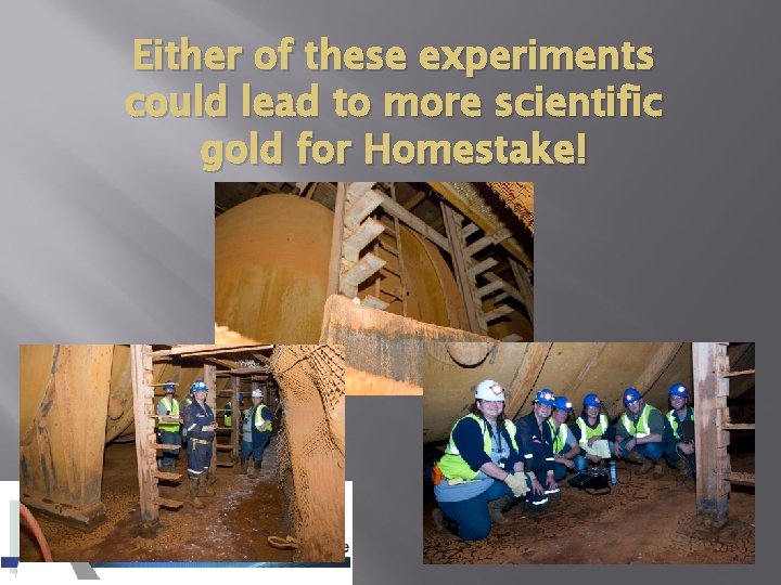 Either of these experiments could lead to more scientific gold for Homestake! 