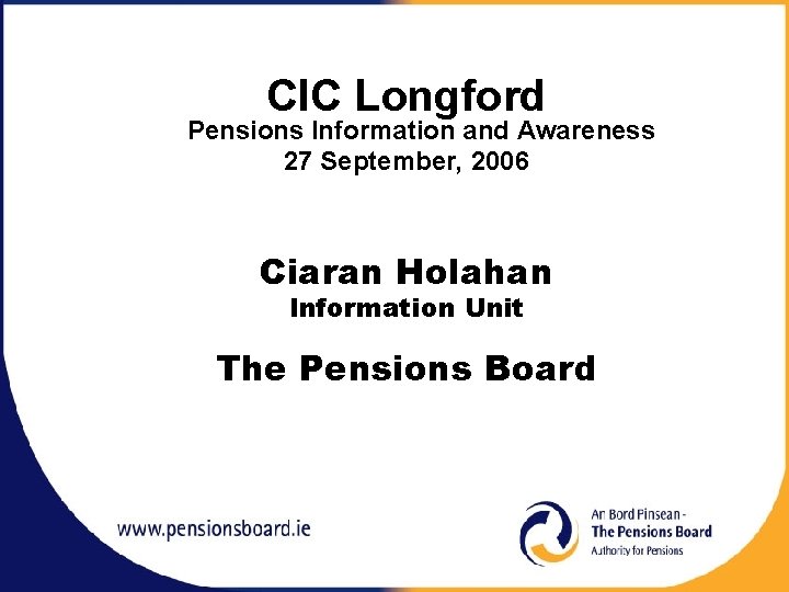 CIC Longford Pensions Information and Awareness 27 September, 2006 Ciaran Holahan Information Unit The