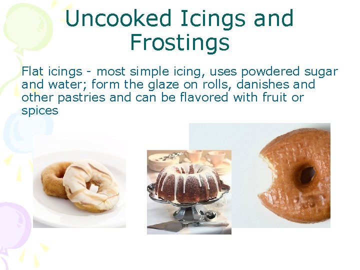 Uncooked Icings and Frostings Flat icings - most simple icing, uses powdered sugar and