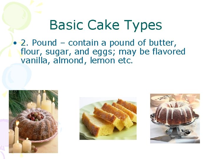 Basic Cake Types • 2. Pound – contain a pound of butter, flour, sugar,