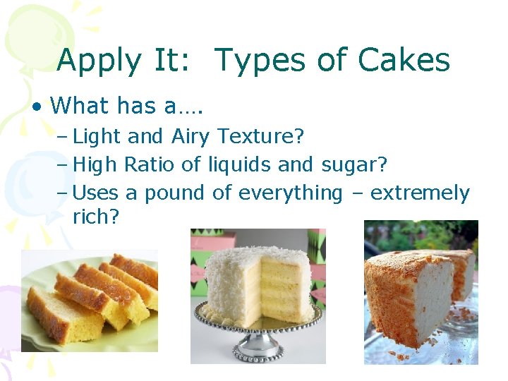 Apply It: Types of Cakes • What has a…. – Light and Airy Texture?
