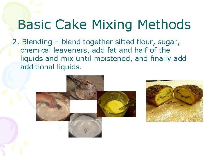 Basic Cake Mixing Methods 2. Blending – blend together sifted flour, sugar, chemical leaveners,