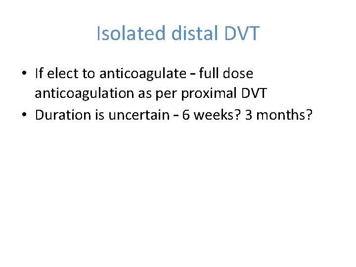Isolated distal DVT • If elect to anticoagulate – full dose anticoagulation as per