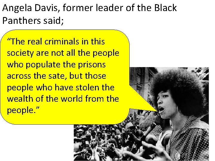 Angela Davis, former leader of the Black Panthers said; “The real criminals in this