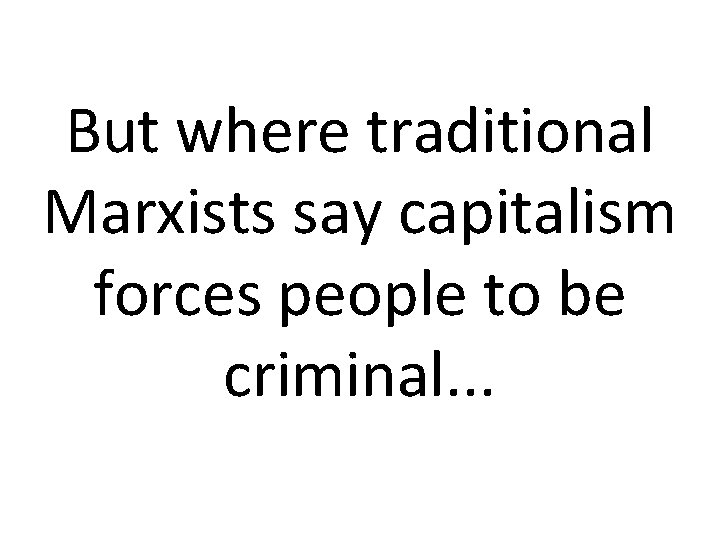 But where traditional Marxists say capitalism forces people to be criminal. . . 