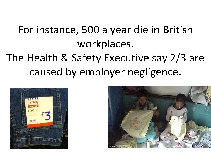 For instance, 500 a year die in British workplaces. The Health & Safety Executive