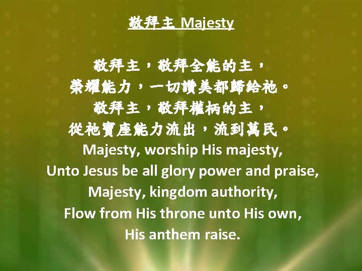 敬拜主 Majesty 敬拜主，敬拜全能的主， 榮耀能力，一切讚美都歸給祂。 敬拜主，敬拜權柄的主， 從祂寶座能力流出，流到萬民。 Majesty, worship His majesty, Unto Jesus be all