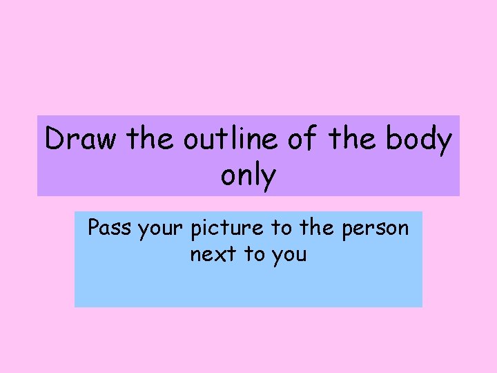 Draw the outline of the body only Pass your picture to the person next