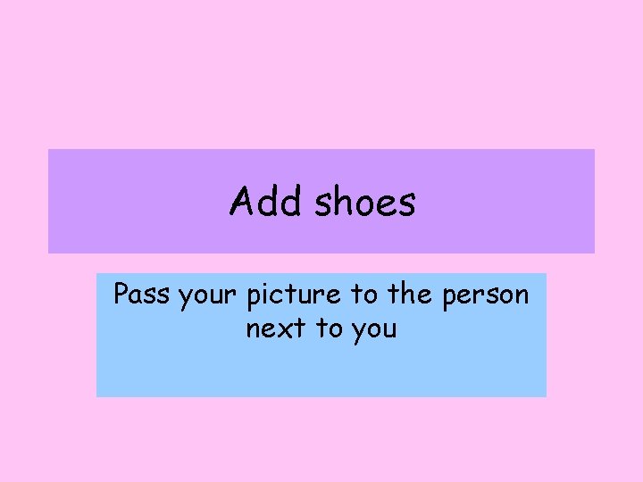 Add shoes Pass your picture to the person next to you 