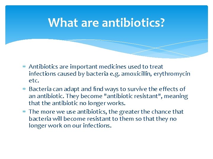 What are antibiotics? Antibiotics are important medicines used to treat infections caused by bacteria What are antibiotics? Antibiotics are important medicines used to treat infections caused by bacteria