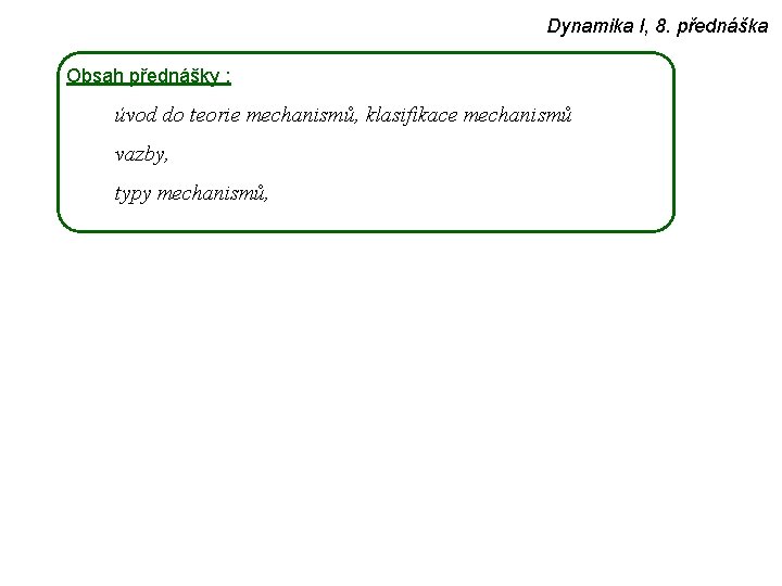 Dynamika I, 8. přednáška Obsah přednášky : úvod do teorie mechanismů, klasifikace mechanismů vazby,