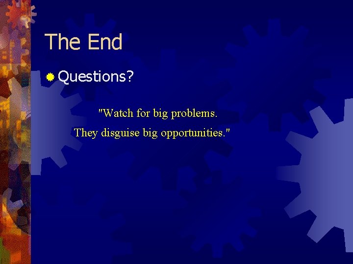 The End ® Questions? "Watch for big problems. They disguise big opportunities. " 