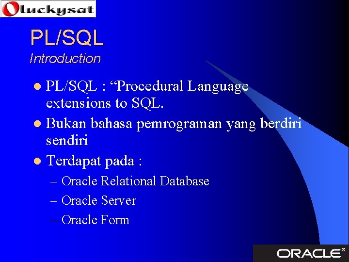 PL/SQL Introduction PL/SQL : “Procedural Language extensions to SQL. l Bukan bahasa pemrograman yang