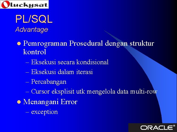 PL/SQL Advantage l Pemrograman Prosedural dengan struktur kontrol – Eksekusi secara kondisional – Eksekusi
