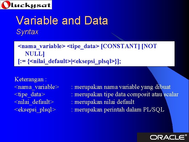 Variable and Data Syntax <nama_variable> <tipe_data> [CONSTANT] [NOT NULL] [: = {<nilai_default>|<eksepsi_plsql>}]; Keterangan :