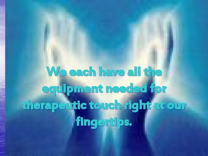 We each have all the equipment needed for therapeutic touch right at our fingertips.