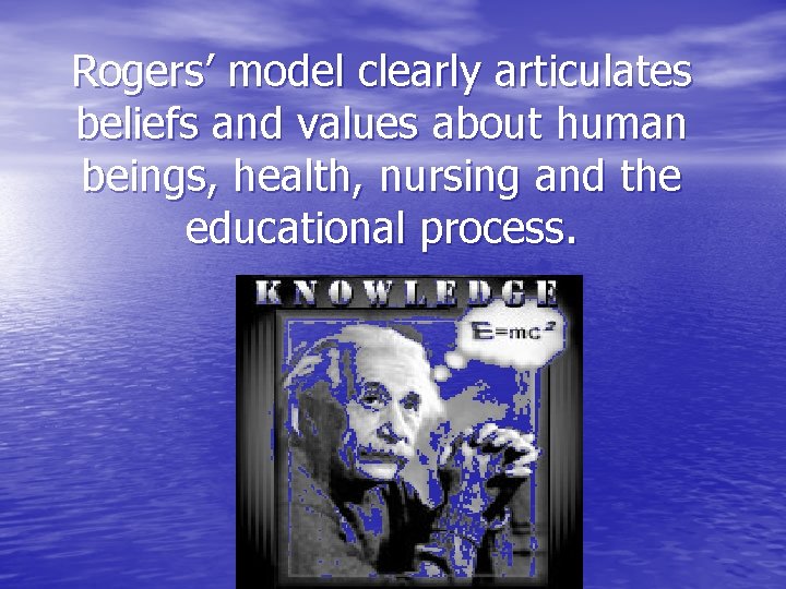 Rogers’ model clearly articulates beliefs and values about human beings, health, nursing and the