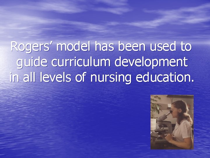 Rogers’ model has been used to guide curriculum development in all levels of nursing