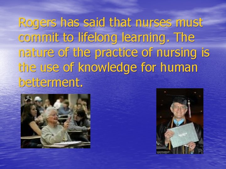 Rogers has said that nurses must commit to lifelong learning. The nature of the