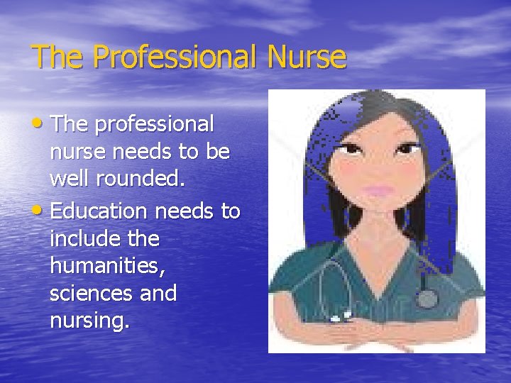 The Professional Nurse • The professional nurse needs to be well rounded. • Education