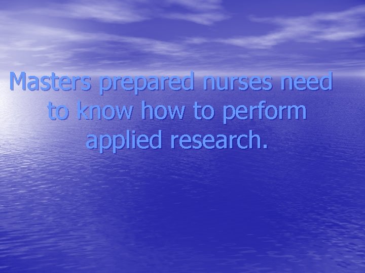 Masters prepared nurses need to know how to perform applied research. 