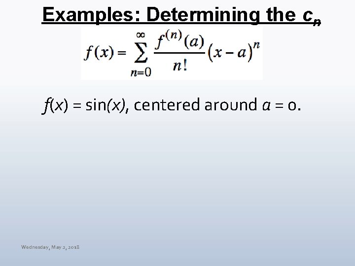 Examples: Determining the cn f(x) = sin(x), centered around a = 0. Wednesday, May