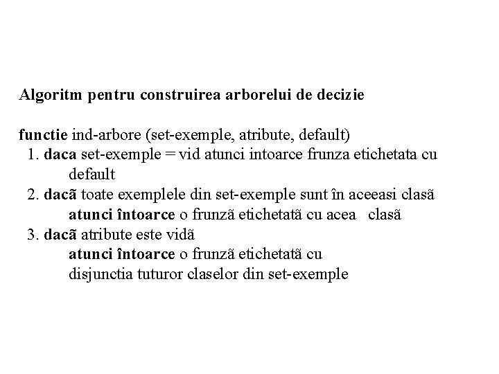 Algoritm pentru construirea arborelui de decizie functie ind-arbore (set-exemple, atribute, default) 1. daca set-exemple