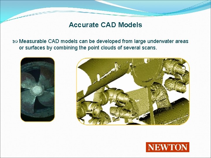 Accurate CAD Models Measurable CAD models can be developed from large underwater areas or