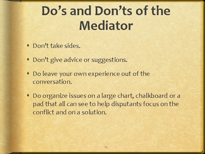 Do’s and Don’ts of the Mediator Don't take sides. Don't give advice or suggestions.