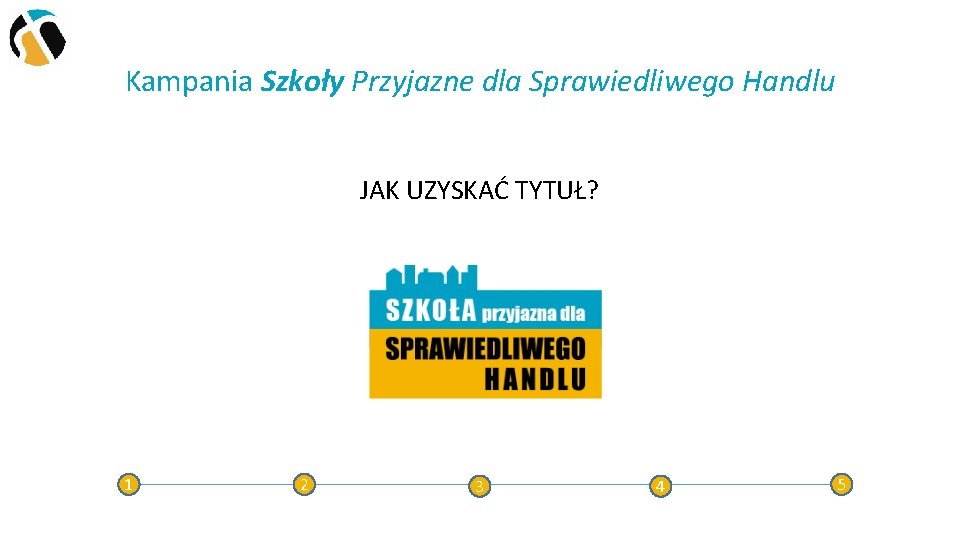 Kampania Szkoły Przyjazne dla Sprawiedliwego Handlu JAK UZYSKAĆ TYTUŁ? 1 2 3 4 5