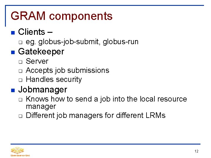 GRAM components Clients – Gatekeeper eg. globus-job-submit, globus-run Server Accepts job submissions Handles security