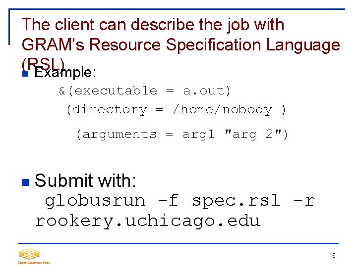 The client can describe the job with GRAM’s Resource Specification Language (RSL) Example: &(executable