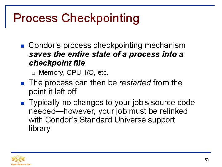 Process Checkpointing Condor’s process checkpointing mechanism saves the entire state of a process into