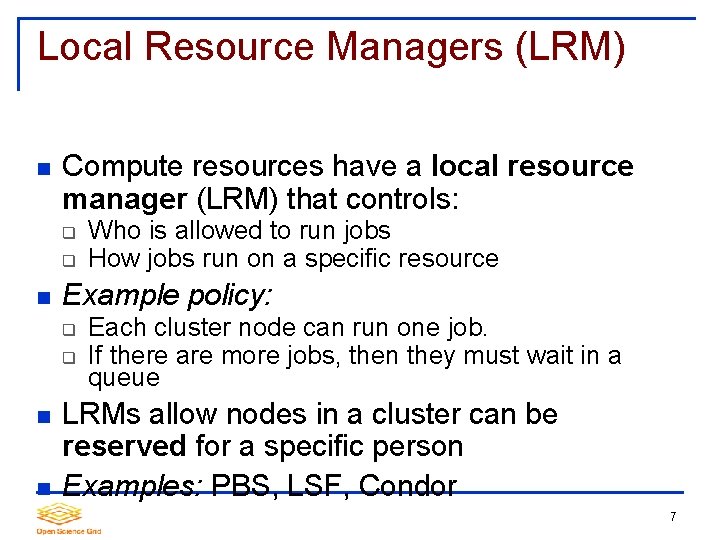 Local Resource Managers (LRM) Compute resources have a local resource manager (LRM) that controls: