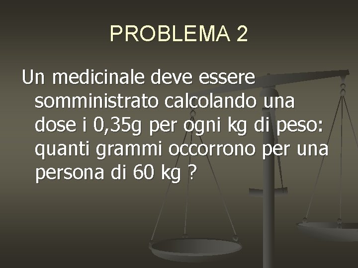 PROBLEMA 2 Un medicinale deve essere somministrato calcolando una dose i 0, 35 g