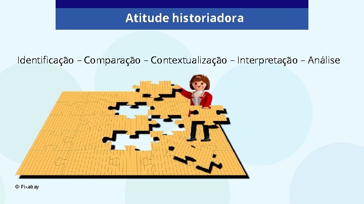 Atitude historiadora Identificação – Comparação – Contextualização – Interpretação – Análise © Pixabay Atitude historiadora Identificação – Comparação – Contextualização – Interpretação – Análise © Pixabay