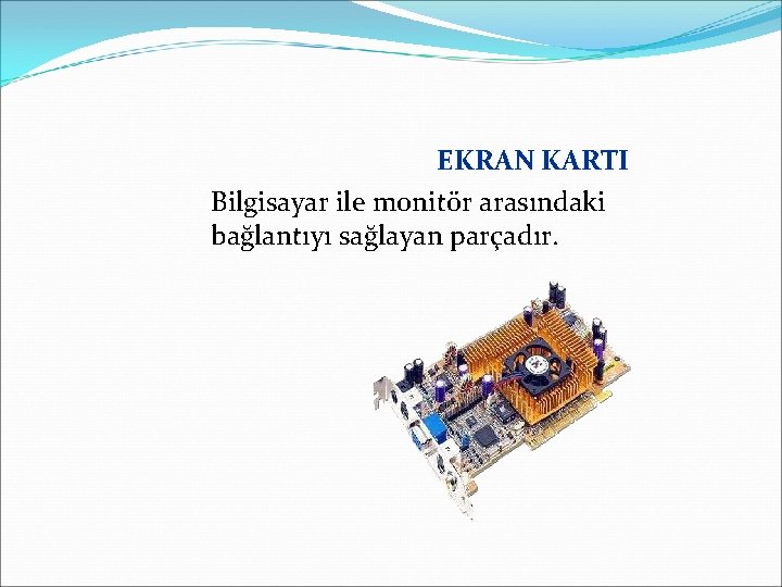 EKRAN KARTI Bilgisayar ile monitör arasındaki bağlantıyı sağlayan parçadır. 