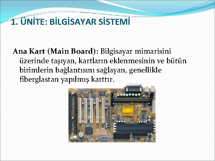 1. ÜNİTE: BİLGİSAYAR SİSTEMİ Ana Kart (Main Board): Bilgisayar mimarisini üzerinde taşıyan, kartların eklenmesinin