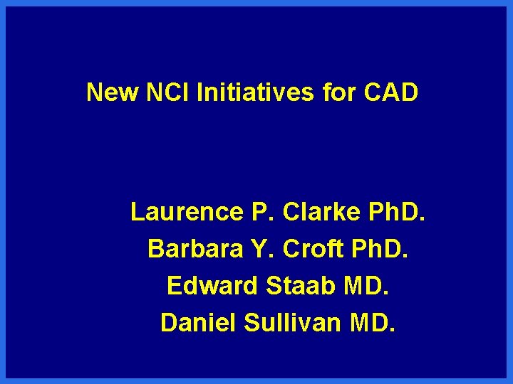 New NCI Initiatives for CAD Laurence P. Clarke Ph. D. Barbara Y. Croft Ph.