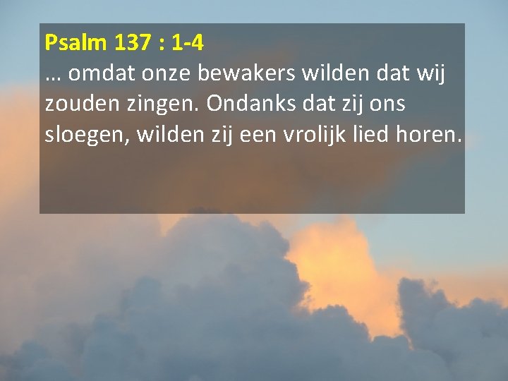 Psalm 137 : 1 -4 … omdat onze bewakers wilden dat wij zouden zingen.