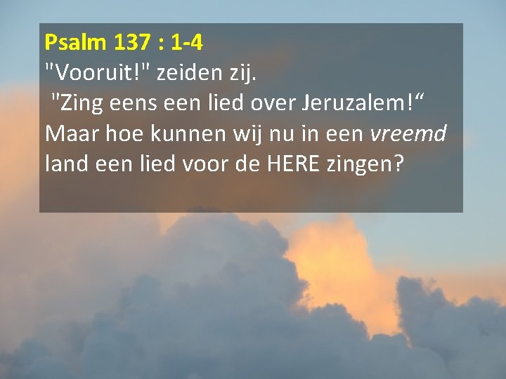 Psalm 137 : 1 -4 "Vooruit!" zeiden zij. "Zing eens een lied over Jeruzalem!“