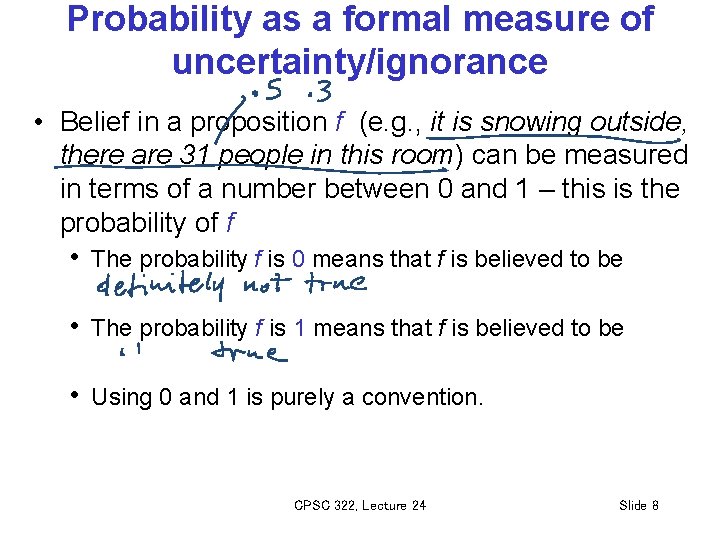 Probability as a formal measure of uncertainty/ignorance • Belief in a proposition f (e.