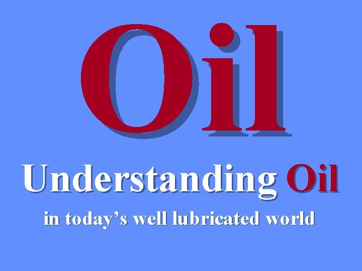 Oil Understanding Oil in today’s well lubricated world Oil Understanding Oil in today’s well lubricated world
