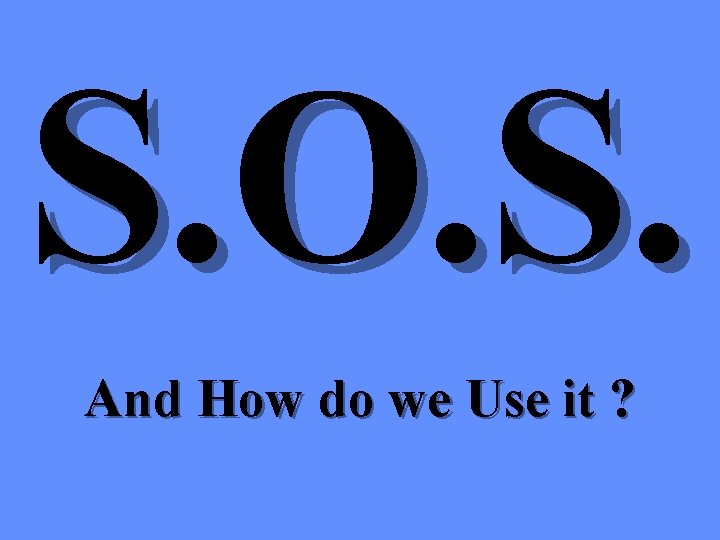 S. O. S. And How do we Use it ? S. O. S. And How do we Use it ?