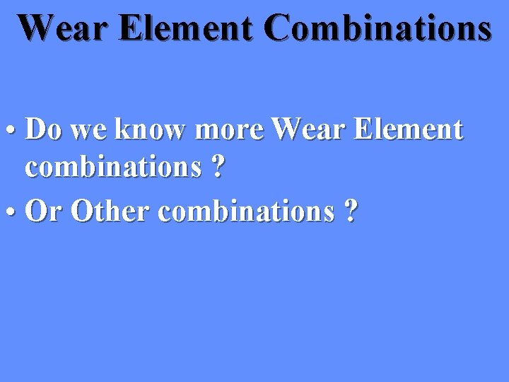 Wear Element Combinations • Do we know more Wear Element combinations ? • Or